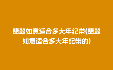 翡翠如意适合多大年纪带(翡翠如意适合多大年纪带的)