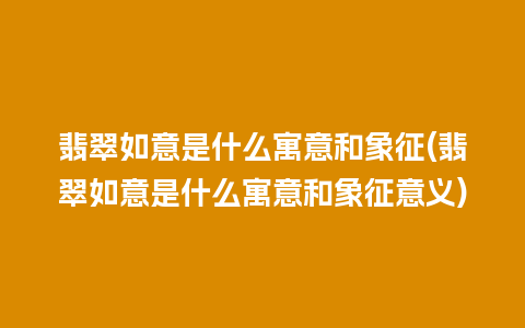 翡翠如意是什么寓意和象征(翡翠如意是什么寓意和象征意义)