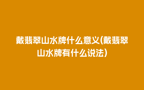 戴翡翠山水牌什么意义(戴翡翠山水牌有什么说法)