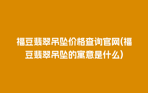 福豆翡翠吊坠价格查询官网(福豆翡翠吊坠的寓意是什么)