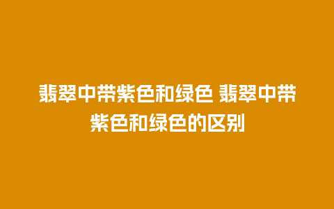 翡翠中带紫色和绿色 翡翠中带紫色和绿色的区别