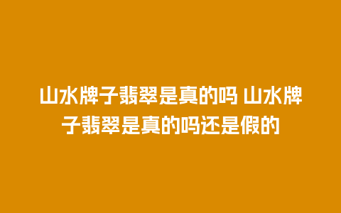 山水牌子翡翠是真的吗 山水牌子翡翠是真的吗还是假的