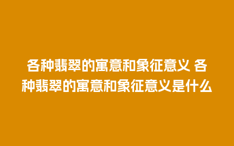 各种翡翠的寓意和象征意义 各种翡翠的寓意和象征意义是什么