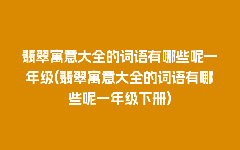 翡翠寓意大全的词语有哪些呢一年级(翡翠寓意大全的词语有哪些呢一年级下册)