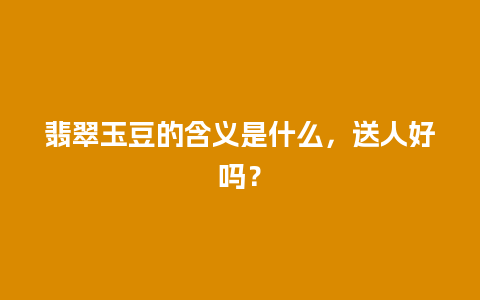 翡翠玉豆的含义是什么，送人好吗？