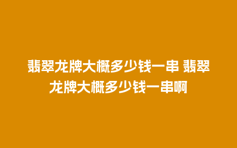 翡翠龙牌大概多少钱一串 翡翠龙牌大概多少钱一串啊