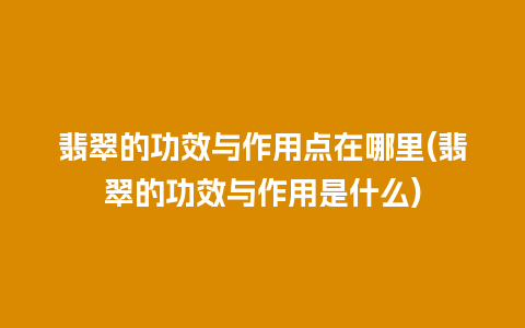 翡翠的功效与作用点在哪里(翡翠的功效与作用是什么)