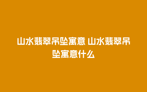 山水翡翠吊坠寓意 山水翡翠吊坠寓意什么