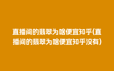 直播间的翡翠为啥便宜知乎(直播间的翡翠为啥便宜知乎没有)