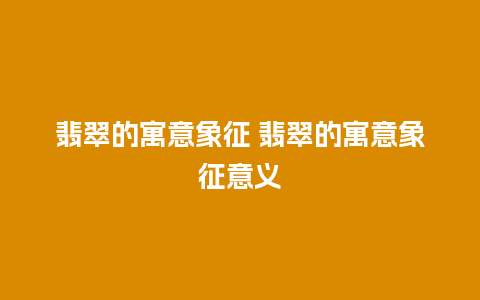 翡翠的寓意象征 翡翠的寓意象征意义