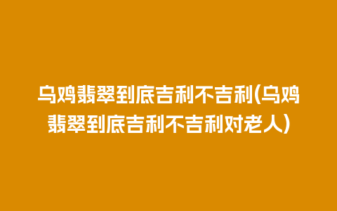 乌鸡翡翠到底吉利不吉利(乌鸡翡翠到底吉利不吉利对老人)