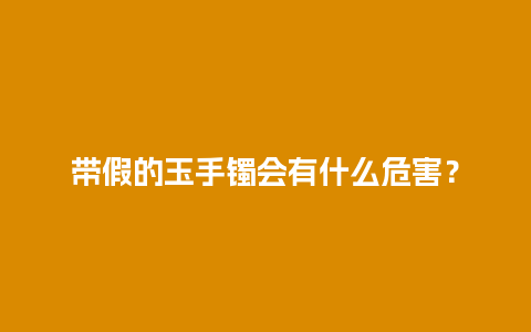 带假的玉手镯会有什么危害？