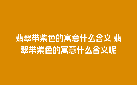 翡翠带紫色的寓意什么含义 翡翠带紫色的寓意什么含义呢