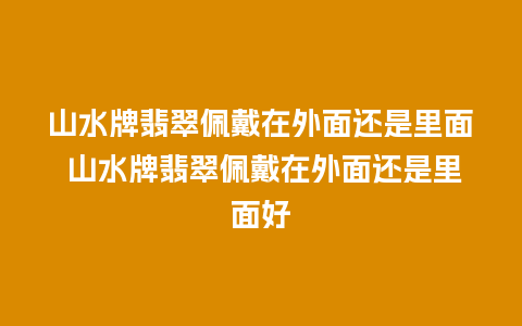山水牌翡翠佩戴在外面还是里面 山水牌翡翠佩戴在外面还是里面好