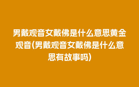 男戴观音女戴佛是什么意思黄金观音(男戴观音女戴佛是什么意思有故事吗)