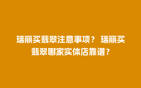 瑞丽买翡翠注意事项？ 瑞丽买翡翠哪家实体店靠谱？