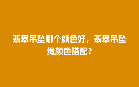 翡翠吊坠哪个颜色好，翡翠吊坠绳颜色搭配？