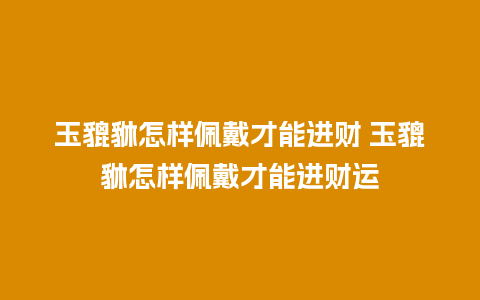 玉貔貅怎样佩戴才能进财 玉貔貅怎样佩戴才能进财运