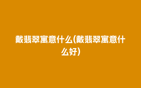 戴翡翠寓意什么(戴翡翠寓意什么好)