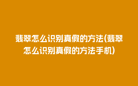 翡翠怎么识别真假的方法(翡翠怎么识别真假的方法手机)