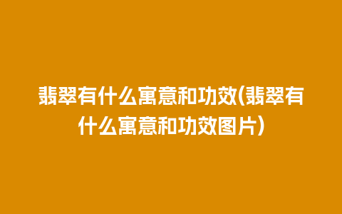 翡翠有什么寓意和功效(翡翠有什么寓意和功效图片)