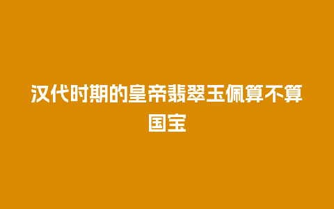 汉代时期的皇帝翡翠玉佩算不算国宝