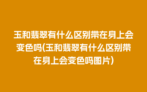 玉和翡翠有什么区别带在身上会变色吗(玉和翡翠有什么区别带在身上会变色吗图片)