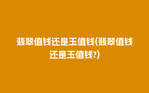 翡翠值钱还是玉值钱(翡翠值钱还是玉值钱?)