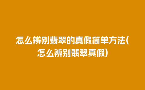 怎么辨别翡翠的真假简单方法(怎么辨别翡翠真假)