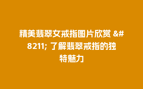 精美翡翠女戒指图片欣赏 – 了解翡翠戒指的独特魅力