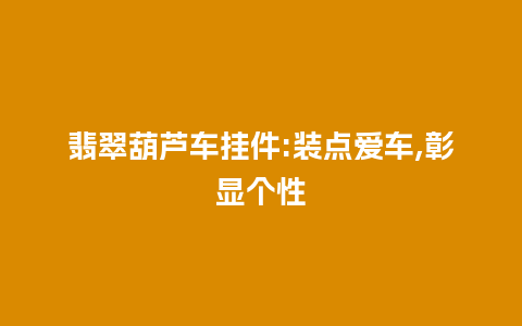 翡翠葫芦车挂件:装点爱车,彰显个性