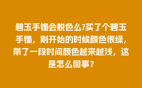 碧玉手镯会脱色么?买了个碧玉手镯，刚开始的时候颜色很绿，带了一段时间颜色越来越浅，这是怎么回事？