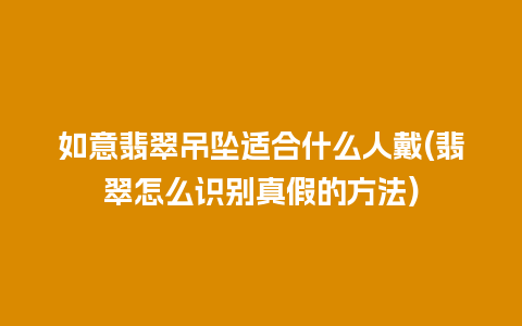 如意翡翠吊坠适合什么人戴(翡翠怎么识别真假的方法)