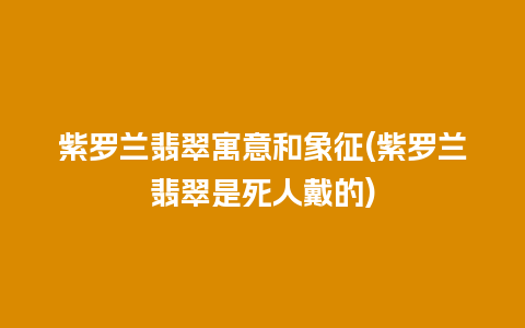 紫罗兰翡翠寓意和象征(紫罗兰翡翠是死人戴的)