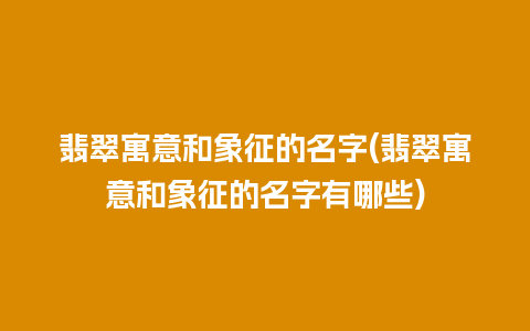 翡翠寓意和象征的名字(翡翠寓意和象征的名字有哪些)