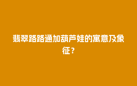 翡翠路路通加葫芦娃的寓意及象征？