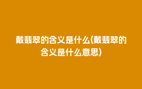 戴翡翠的含义是什么(戴翡翠的含义是什么意思)