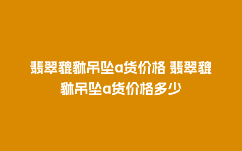 翡翠貔貅吊坠a货价格 翡翠貔貅吊坠a货价格多少