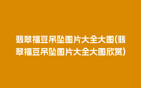 翡翠福豆吊坠图片大全大图(翡翠福豆吊坠图片大全大图欣赏)