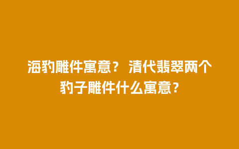 海豹雕件寓意？ 清代翡翠两个豹子雕件什么寓意？