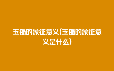 玉镯的象征意义(玉镯的象征意义是什么)