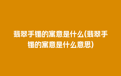 翡翠手镯的寓意是什么(翡翠手镯的寓意是什么意思)