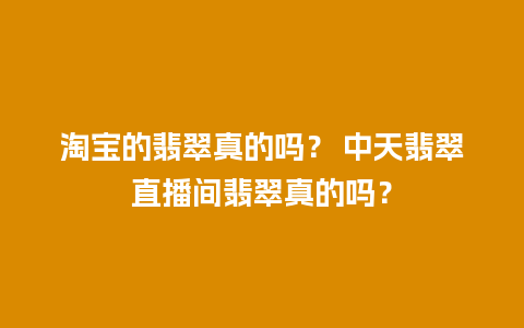 淘宝的翡翠真的吗？ 中天翡翠直播间翡翠真的吗？