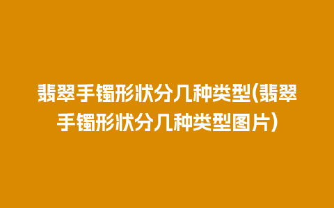 翡翠手镯形状分几种类型(翡翠手镯形状分几种类型图片)