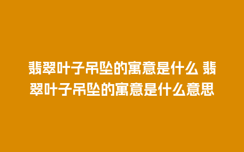 翡翠叶子吊坠的寓意是什么 翡翠叶子吊坠的寓意是什么意思