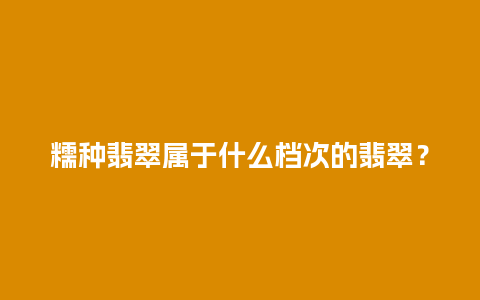 糯种翡翠属于什么档次的翡翠？
