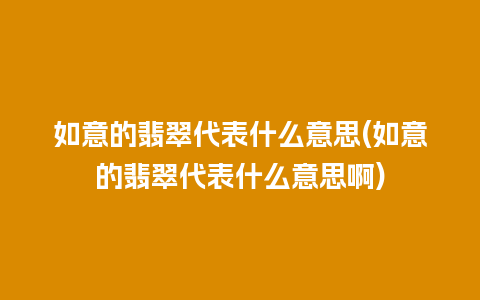 如意的翡翠代表什么意思(如意的翡翠代表什么意思啊)