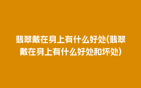 翡翠戴在身上有什么好处(翡翠戴在身上有什么好处和坏处)