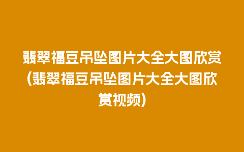 翡翠福豆吊坠图片大全大图欣赏(翡翠福豆吊坠图片大全大图欣赏视频)