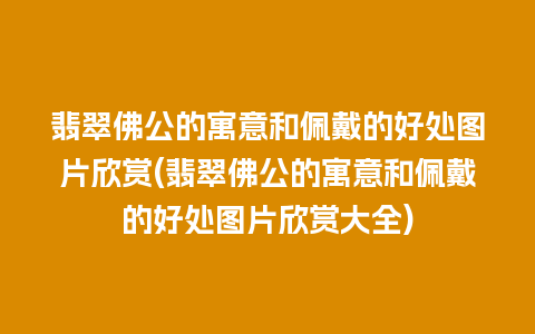 翡翠佛公的寓意和佩戴的好处图片欣赏(翡翠佛公的寓意和佩戴的好处图片欣赏大全)